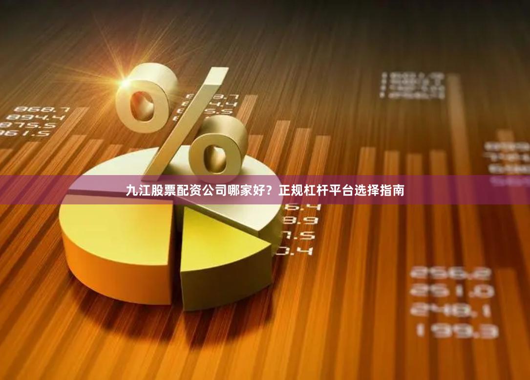 九江股票配资公司哪家好？正规杠杆平台选择指南