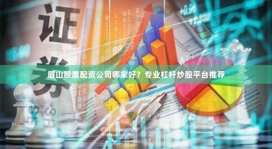 眉山股票配资公司哪家好？专业杠杆炒股平台推荐