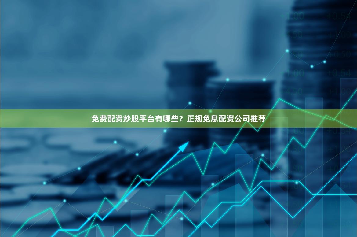 免费配资炒股平台有哪些?正规免息配资公司推荐