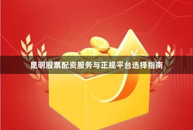 昆明股票配资服务与正规平台选择指南