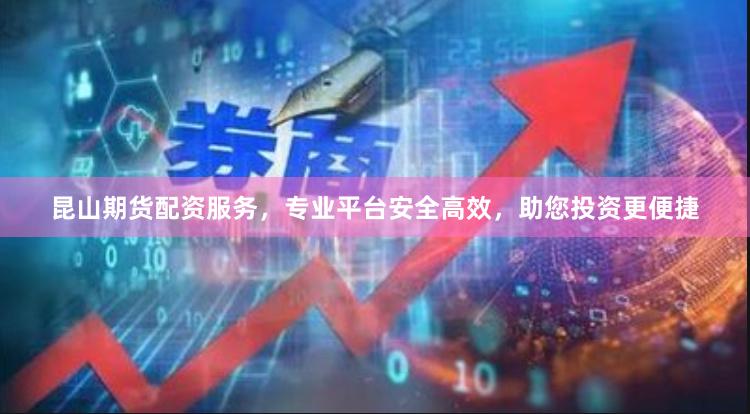 昆山期货配资服务，专业平台安全高效，助您投资更便捷