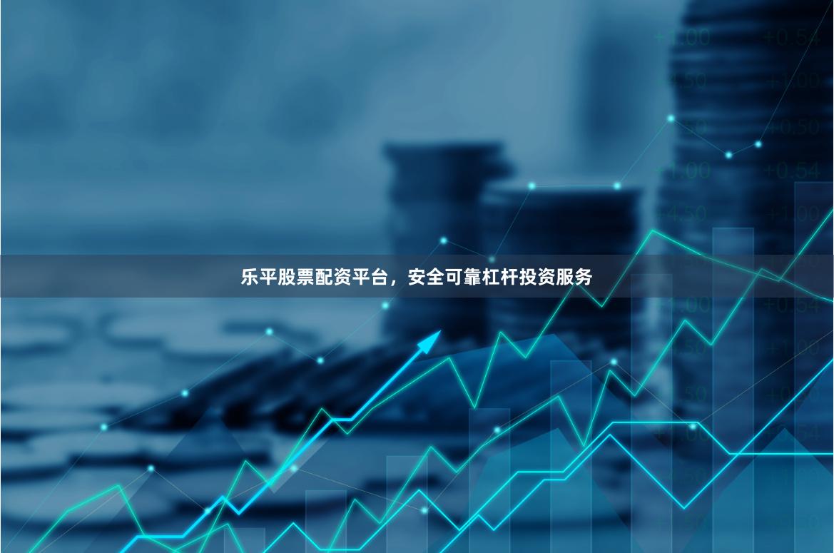 乐平股票配资平台，安全可靠杠杆投资服务