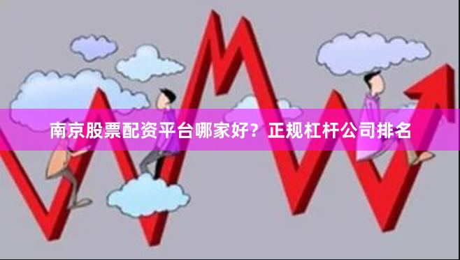 南京股票配资平台哪家好?正规杠杆公司排名