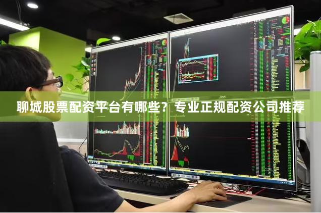 聊城股票配资平台有哪些？专业正规配资公司推荐