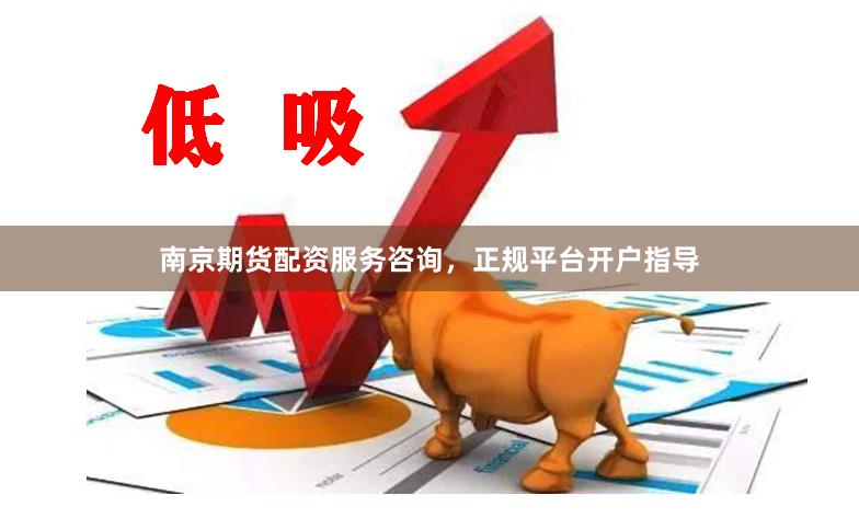 南京期货配资服务咨询,正规平台开户指导