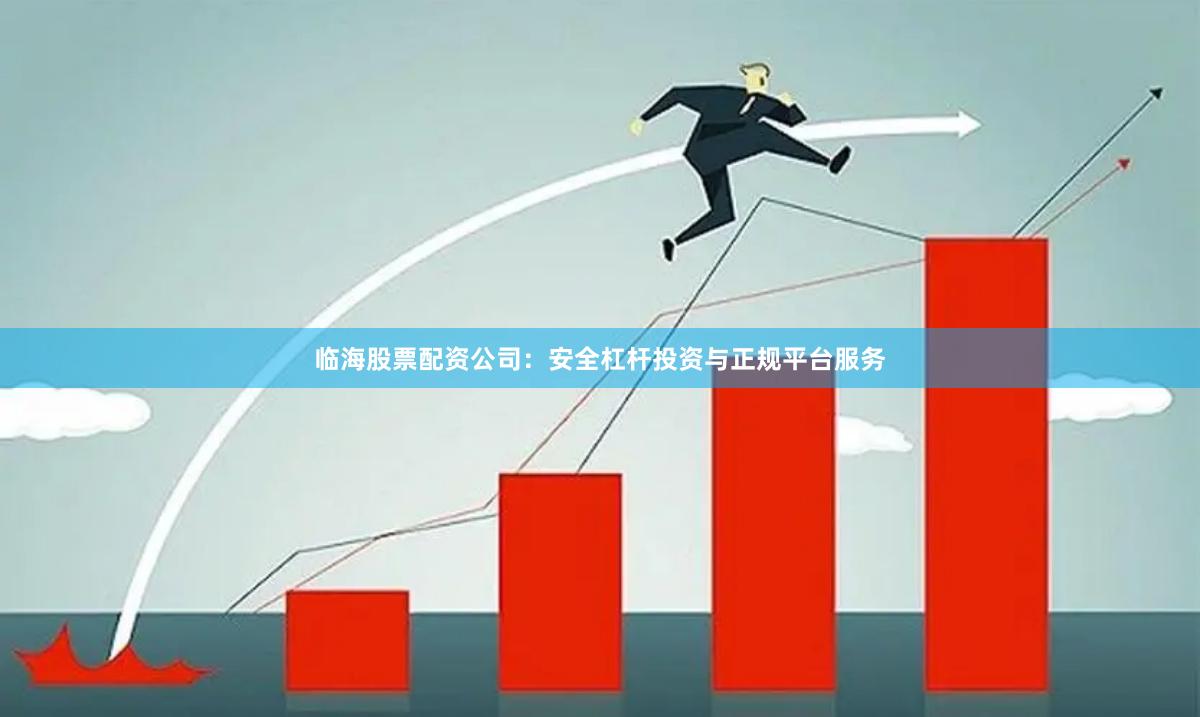 临海股票配资公司：安全杠杆投资与正规平台服务