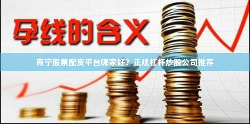 南宁股票配资平台哪家好？正规杠杆炒股公司推荐