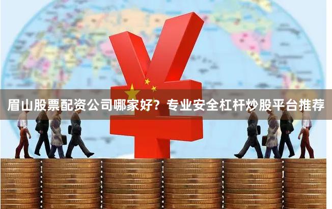 眉山股票配资公司哪家好？专业安全杠杆炒股平台推荐