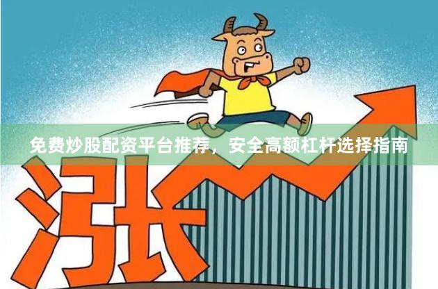 免费炒股配资平台推荐，安全高额杠杆选择指南