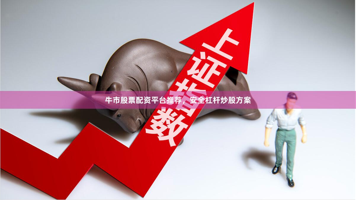 牛市股票配资平台推荐，安全杠杆炒股方案