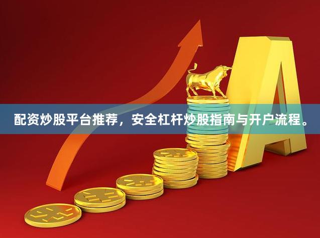 配资炒股平台推荐，安全杠杆炒股指南与开户流程。