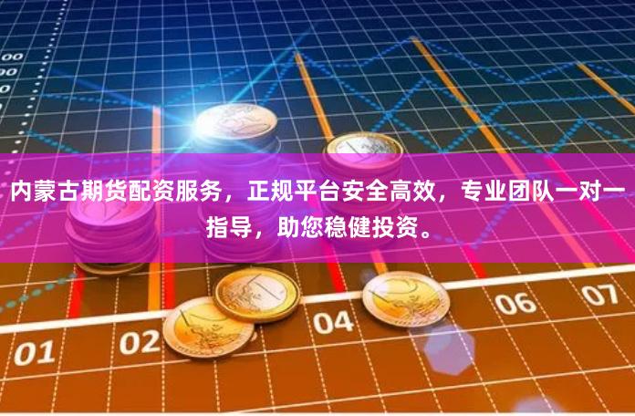 内蒙古期货配资服务，正规平台安全高效，专业团队一对一指导，助您稳健投资。