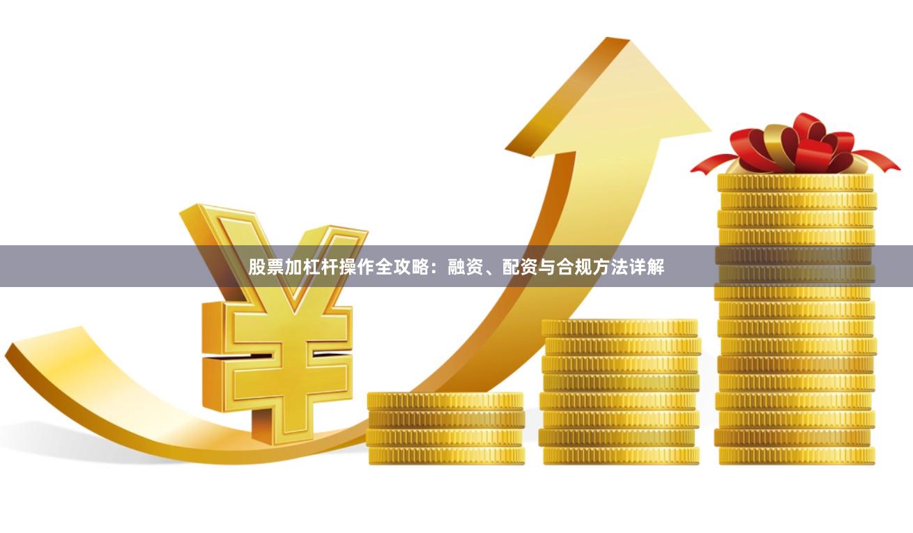 股票加杠杆操作全攻略：融资、配资与合规方法详解
