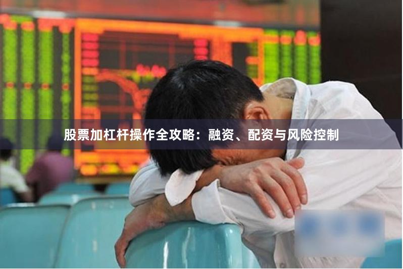 股票加杠杆操作全攻略：融资、配资与风险控制