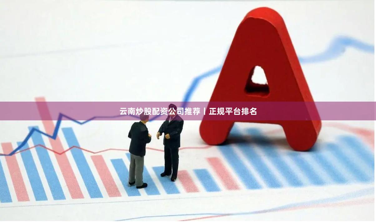 云南炒股配资公司推荐丨正规平台排名