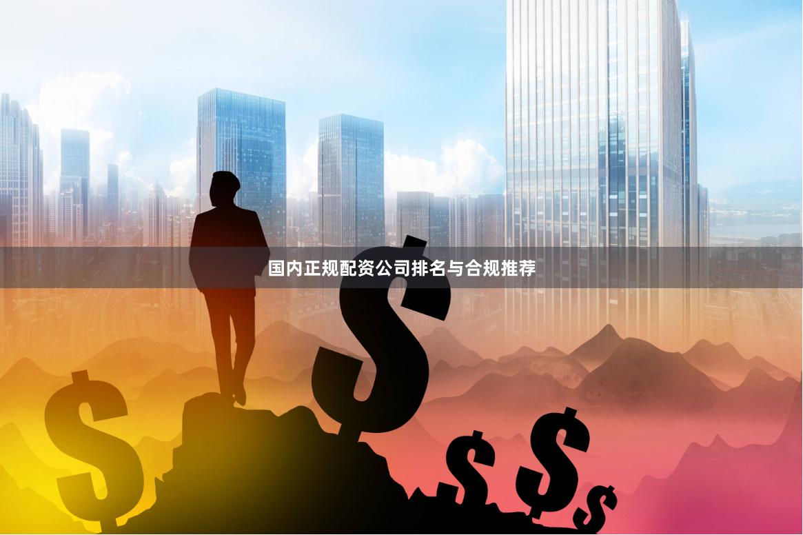 国内正规配资公司排名与合规推荐