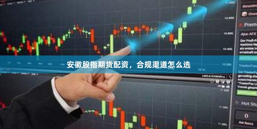安徽股指期货配资,合规渠道怎么选