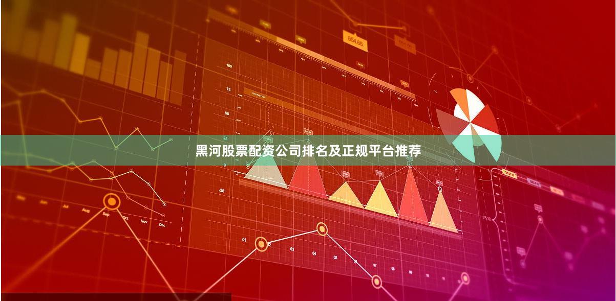 黑河股票配资公司排名及正规平台推荐