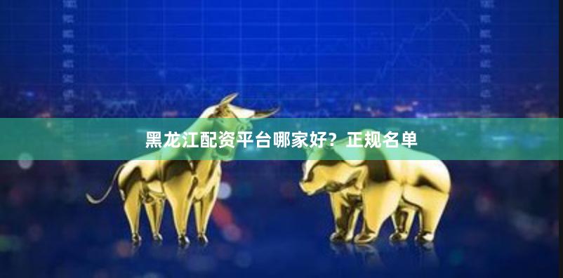 黑龙江配资平台哪家好？正规名单