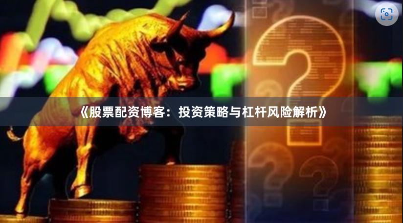 《股票配资博客：投资策略与杠杆风险解析》