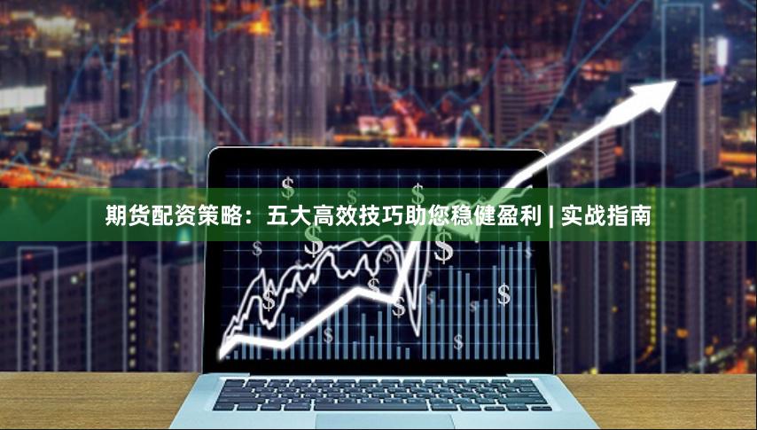 期货配资策略：五大高效技巧助您稳健盈利 | 实战指南
