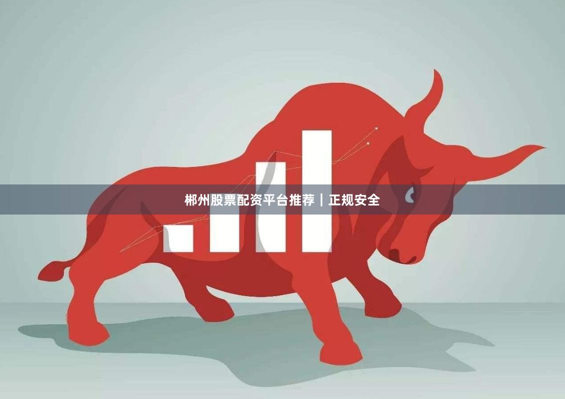 郴州股票配资平台推荐｜正规安全