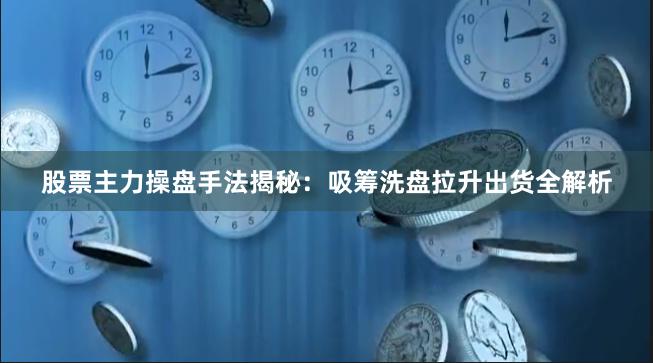 股票主力操盘手法揭秘：吸筹洗盘拉升出货全解析