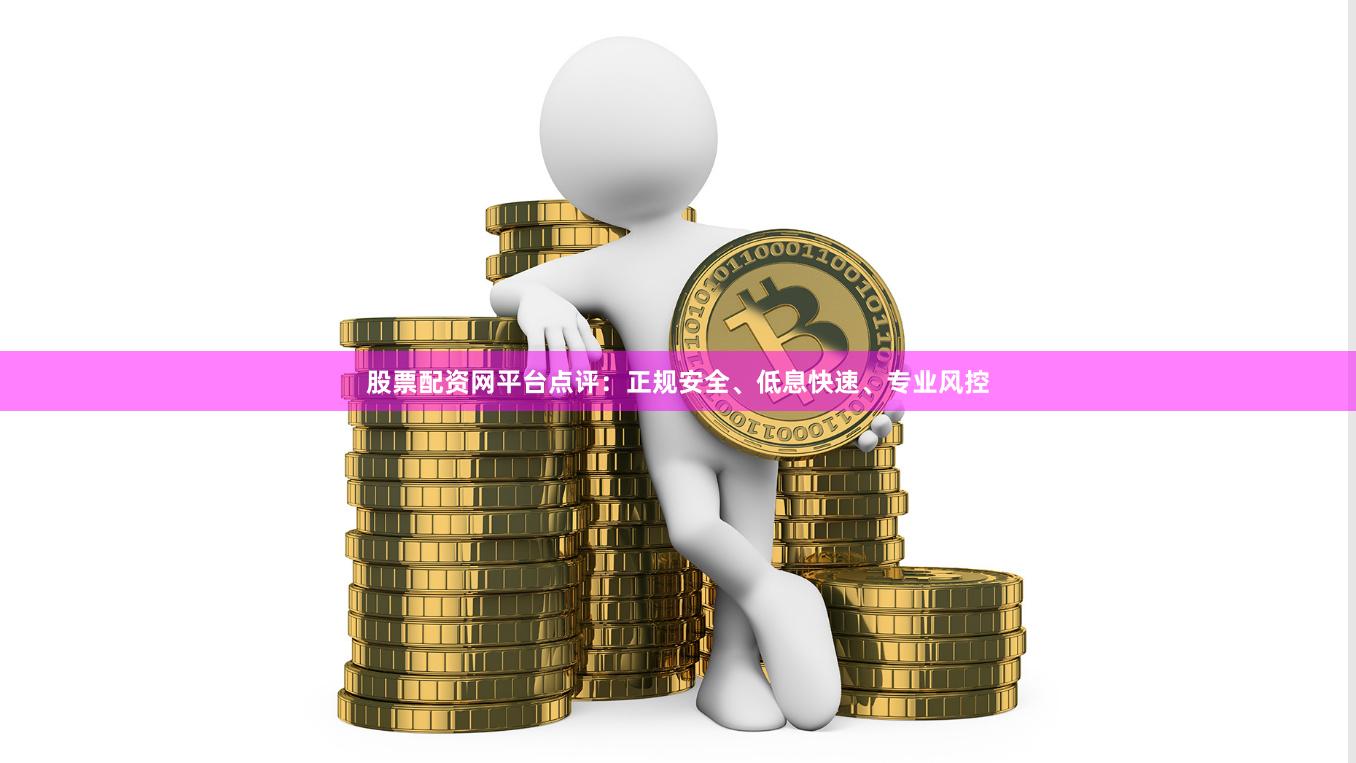 股票配资网平台点评：正规安全、低息快速、专业风控