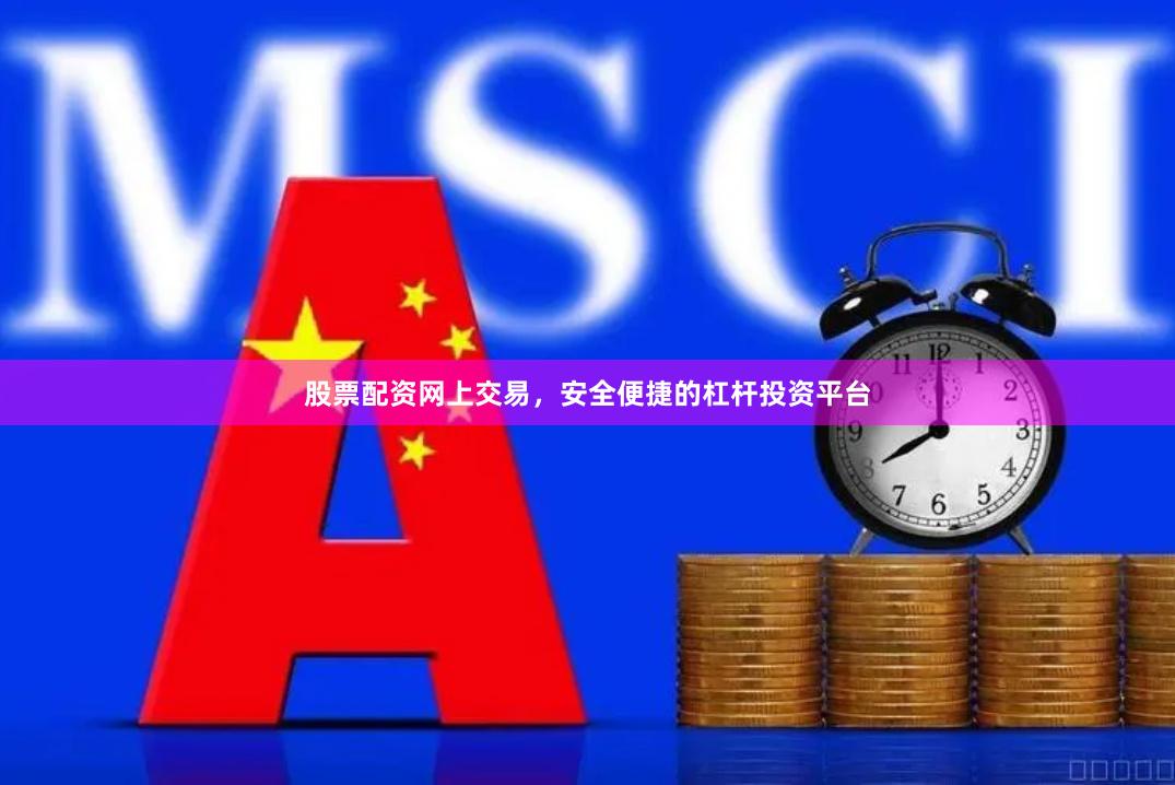 股票配资网上交易，安全便捷的杠杆投资平台