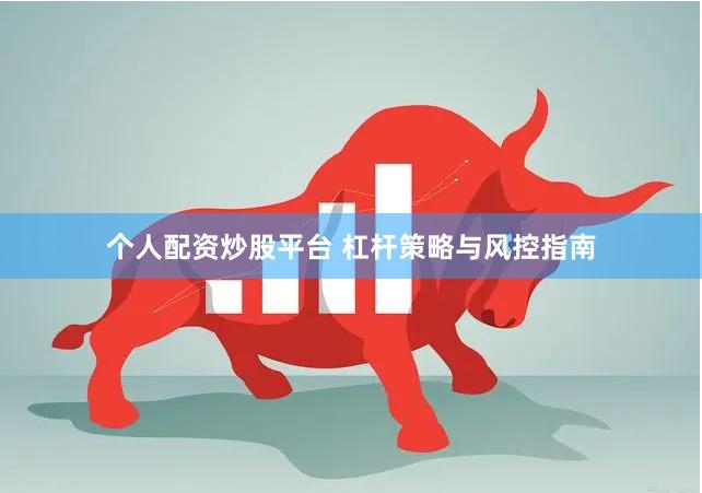 个人配资炒股平台 杠杆策略与风控指南