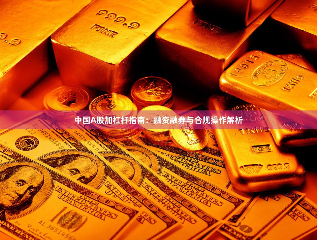 中国A股加杠杆指南：融资融券与合规操作解析
