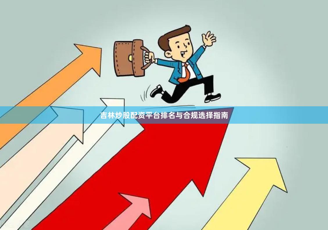 吉林炒股配资平台排名与合规选择指南