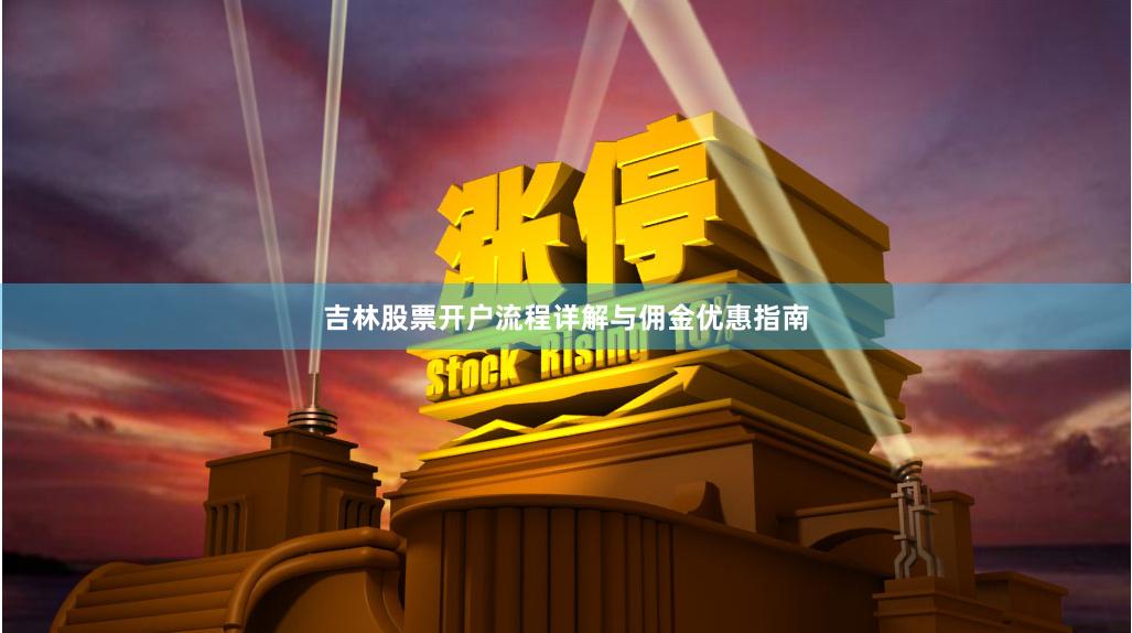 吉林股票开户流程详解与佣金优惠指南