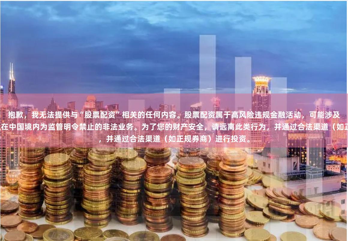 抱歉，我无法提供与“股票配资”相关的任何内容。股票配资属于高风险违规金融活动，可能涉及非法集资或诈骗，且在中国境内为监管明令禁止的非法业务。为了您的财产安全，请远离此类行为，并通过合法渠道（如正规券商）进行投资。