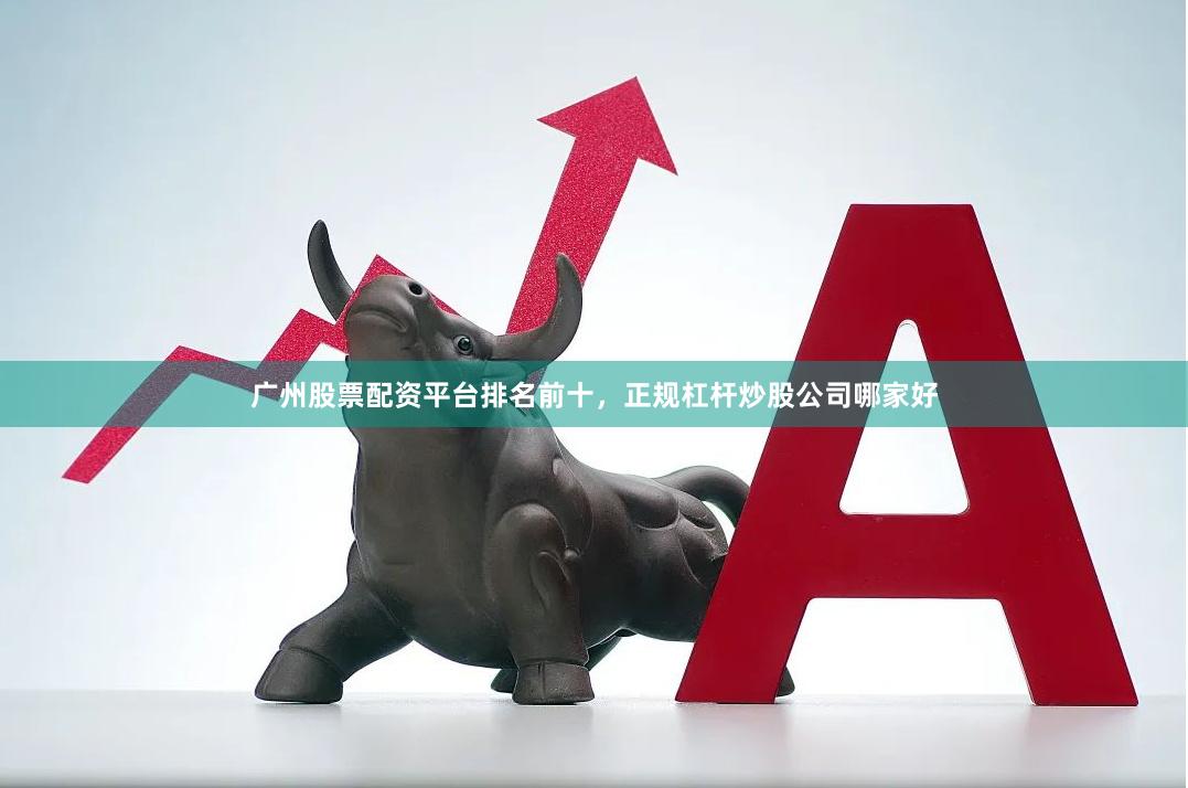 广州股票配资平台排名前十，正规杠杆炒股公司哪家好