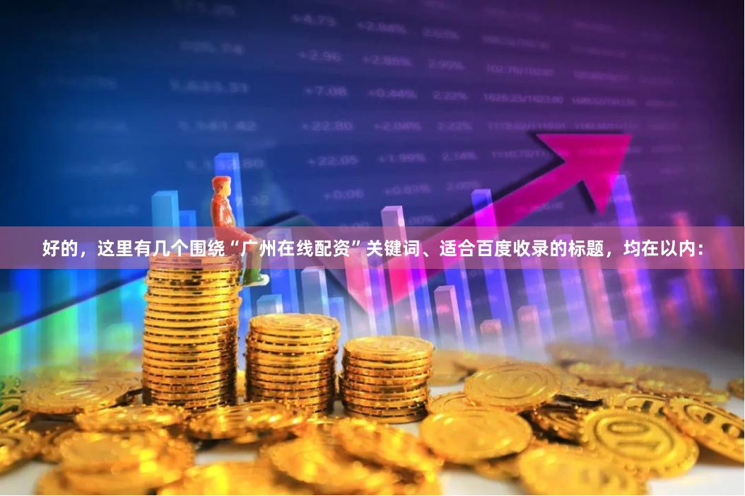 好的，这里有几个围绕“广州在线配资”关键词、适合百度收录的标题，均在以内：