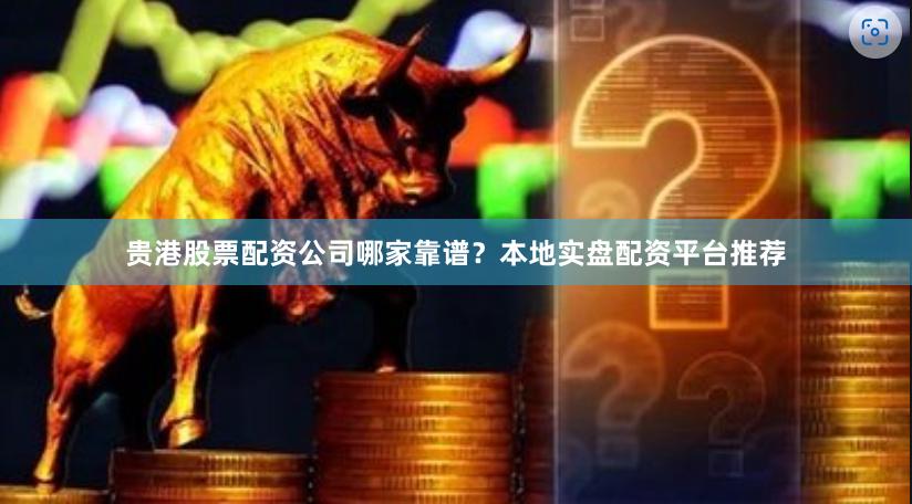 贵港股票配资公司哪家靠谱？本地实盘配资平台推荐