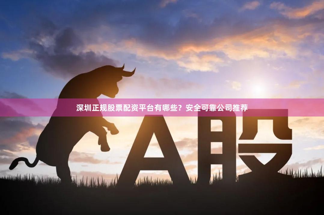 深圳正规股票配资平台有哪些？安全可靠公司推荐