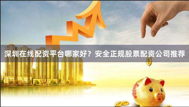深圳在线配资平台哪家好？安全正规股票配资公司推荐