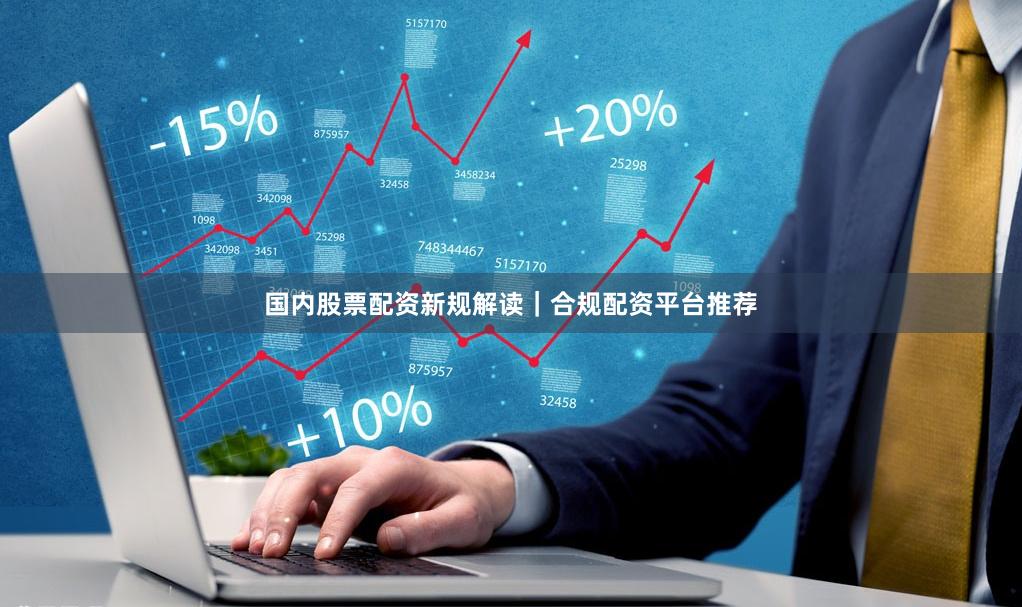 国内股票配资新规解读｜合规配资平台推荐