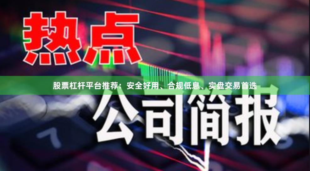 股票杠杆平台推荐:安全好用、合规低息、实盘交易首选