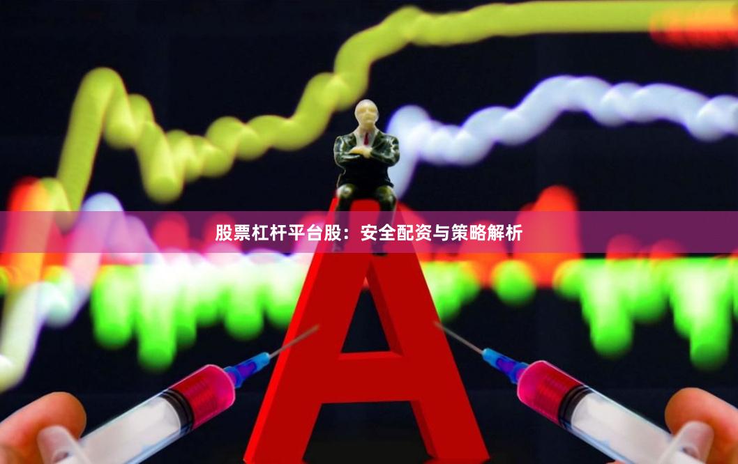 股票杠杆平台股：安全配资与策略解析