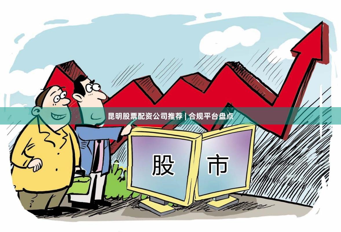 昆明股票配资公司推荐 | 合规平台盘点
