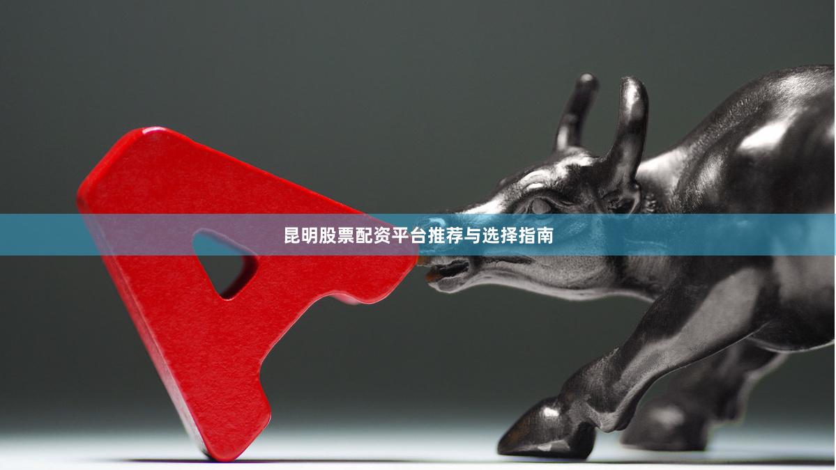 昆明股票配资平台推荐与选择指南