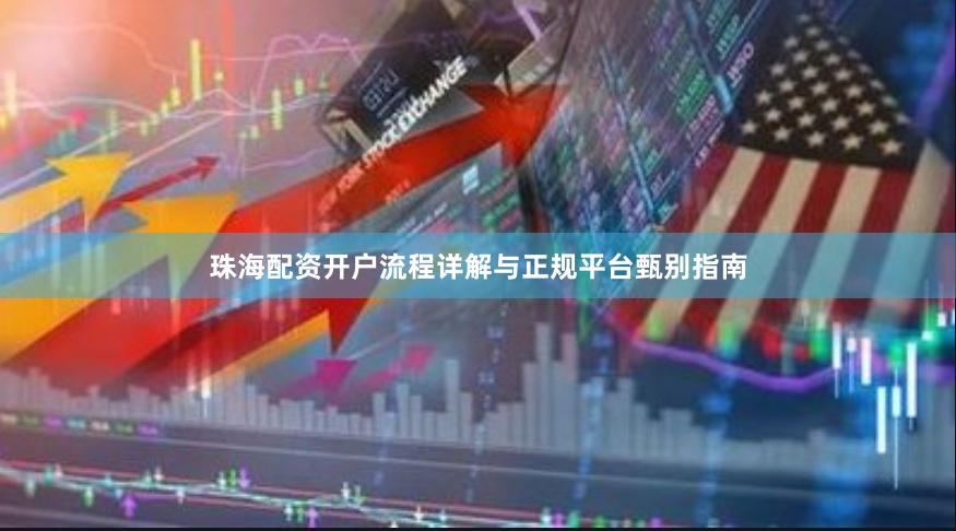珠海配资开户流程详解与正规平台甄别指南