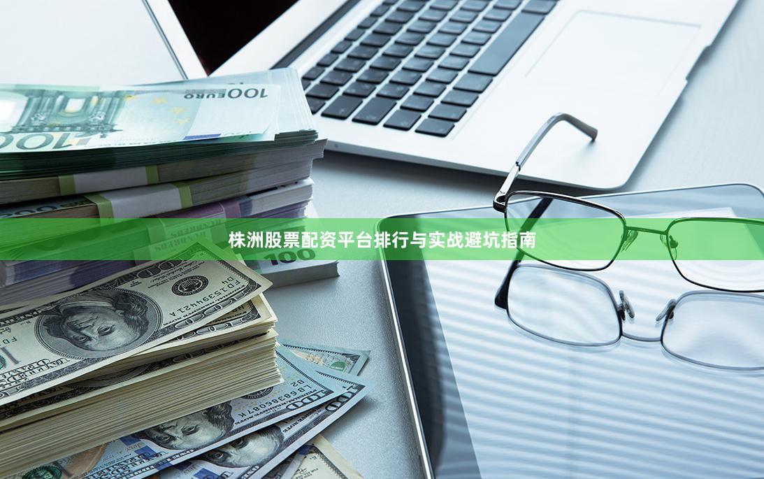 株洲股票配资平台排行与实战避坑指南