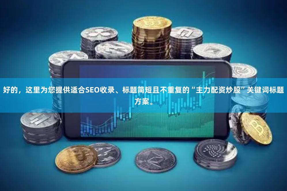 好的,这里为您提供适合SEO收录、标题简短且不重复的“主力配资炒股”关键词标题方案。