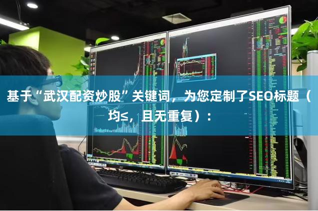 基于“武汉配资炒股”关键词，为您定制了SEO标题（均≤，且无重复）：