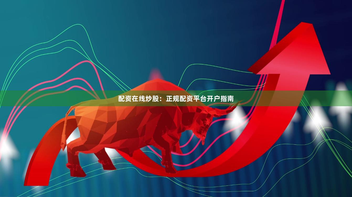 配资在线炒股：正规配资平台开户指南