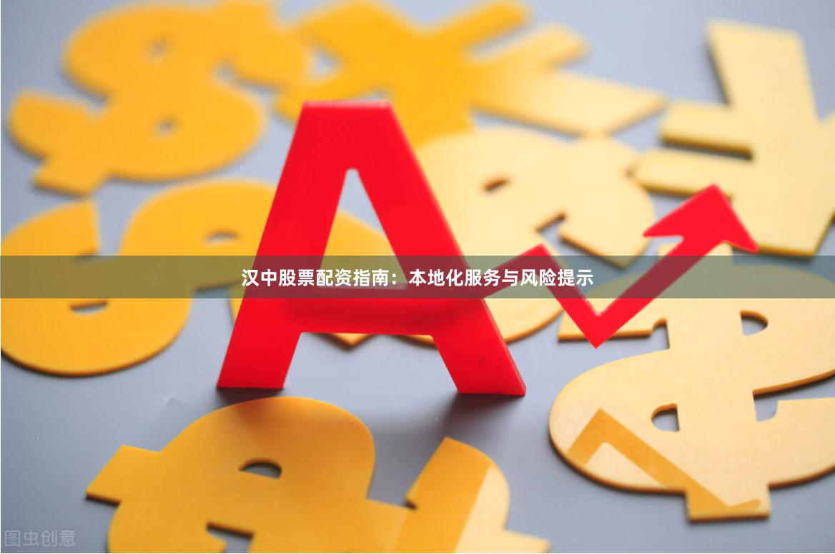 汉中股票配资指南：本地化服务与风险提示